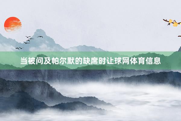 当被问及帕尔默的缺席时让球网体育信息