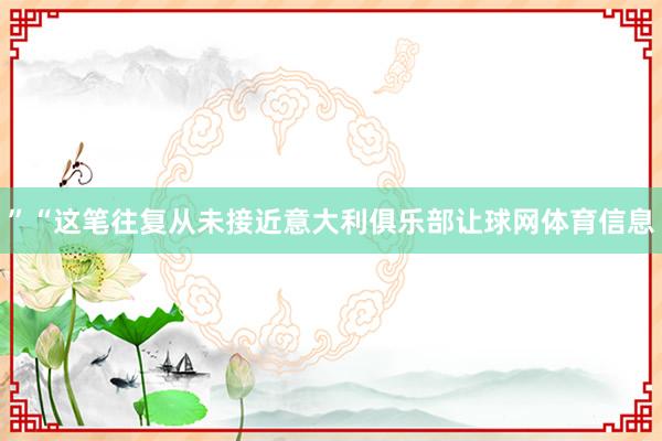 ”“这笔往复从未接近意大利俱乐部让球网体育信息