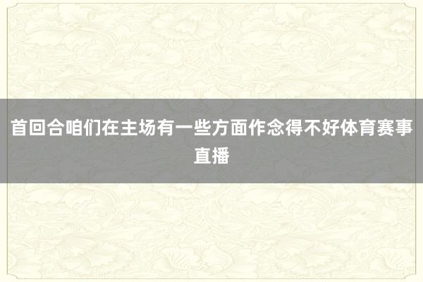 首回合咱们在主场有一些方面作念得不好体育赛事直播
