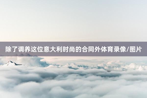 除了调养这位意大利时尚的合同外体育录像/图片