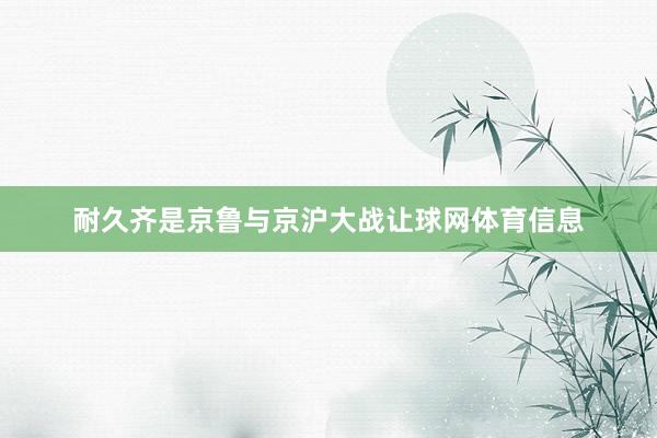 耐久齐是京鲁与京沪大战让球网体育信息