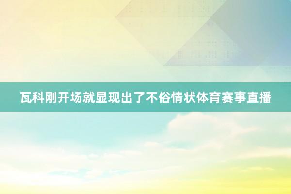 瓦科刚开场就显现出了不俗情状体育赛事直播