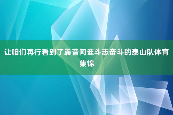 让咱们再行看到了曩昔阿谁斗志奋斗的泰山队体育集锦