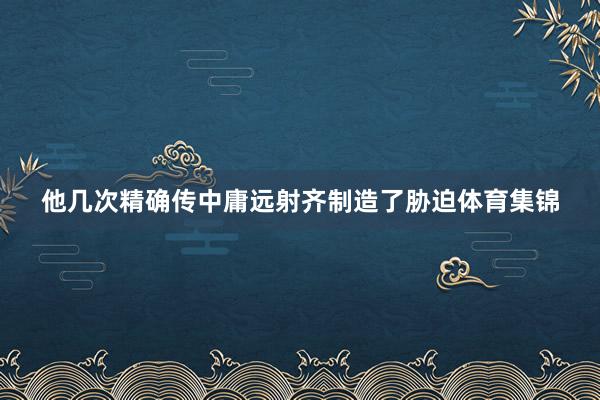 他几次精确传中庸远射齐制造了胁迫体育集锦