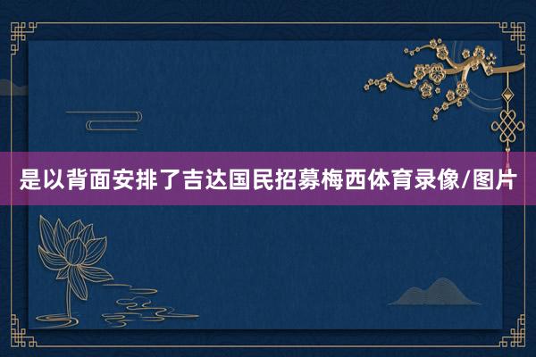 是以背面安排了吉达国民招募梅西体育录像/图片