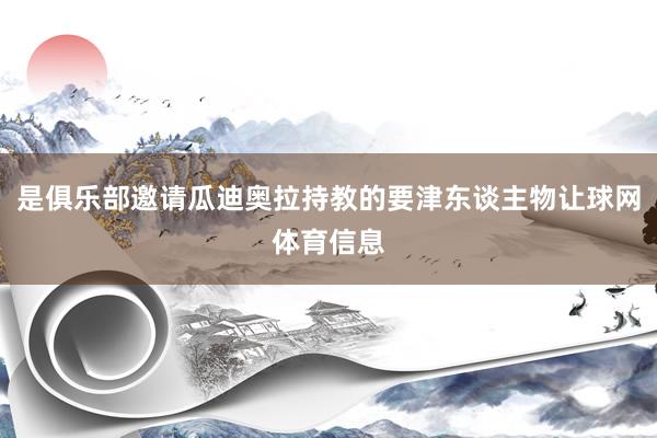 是俱乐部邀请瓜迪奥拉持教的要津东谈主物让球网体育信息