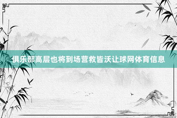 俱乐部高层也将到场营救皆沃让球网体育信息
