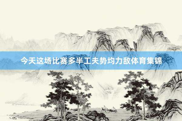 今天这场比赛多半工夫势均力敌体育集锦