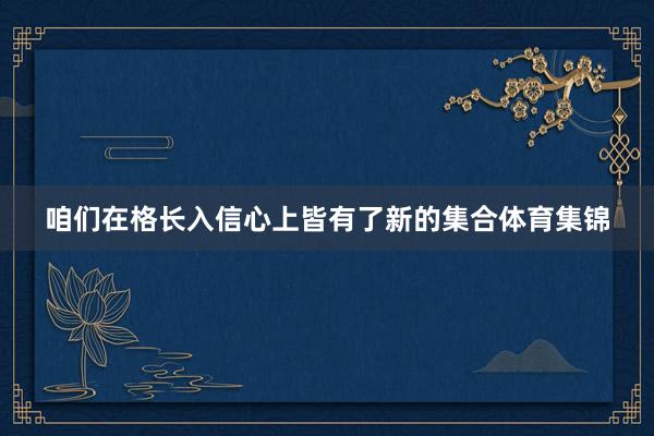 咱们在格长入信心上皆有了新的集合体育集锦