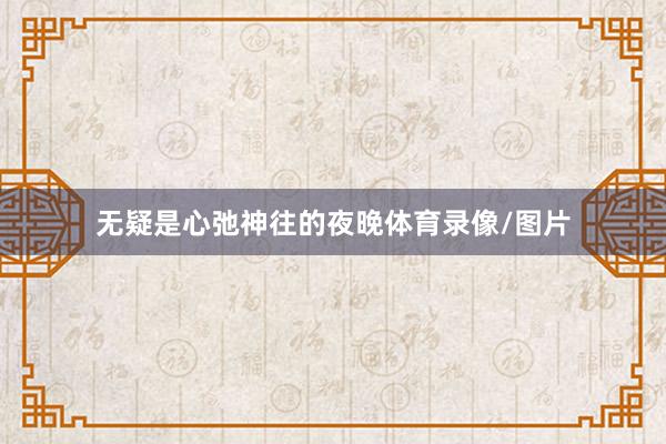 无疑是心弛神往的夜晚体育录像/图片