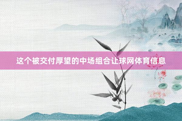 这个被交付厚望的中场组合让球网体育信息