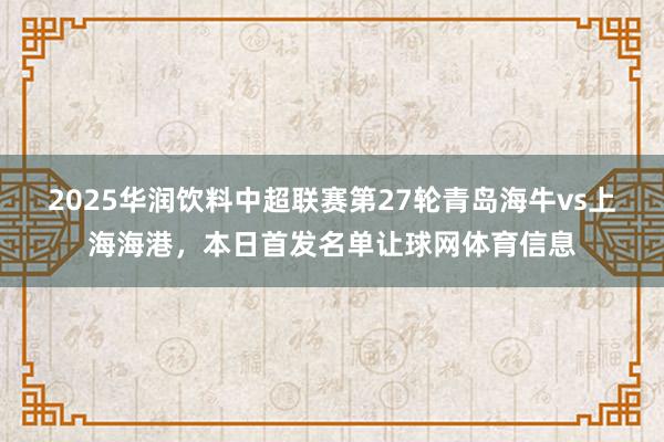 2025华润饮料中超联赛第27轮青岛海牛vs上海海港，本日首发名单让球网体育信息