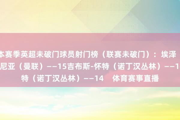 本赛季英超未破门球员射门榜（联赛未破门）：埃泽（阿森纳）——17库尼亚（曼联）——15吉布斯-怀特（诺丁汉丛林）——14    体育赛事直播