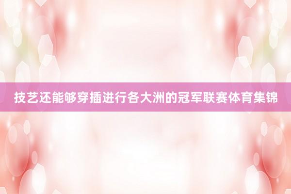 技艺还能够穿插进行各大洲的冠军联赛体育集锦