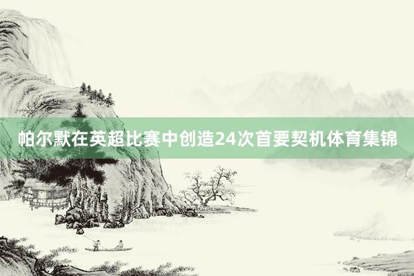 帕尔默在英超比赛中创造24次首要契机体育集锦