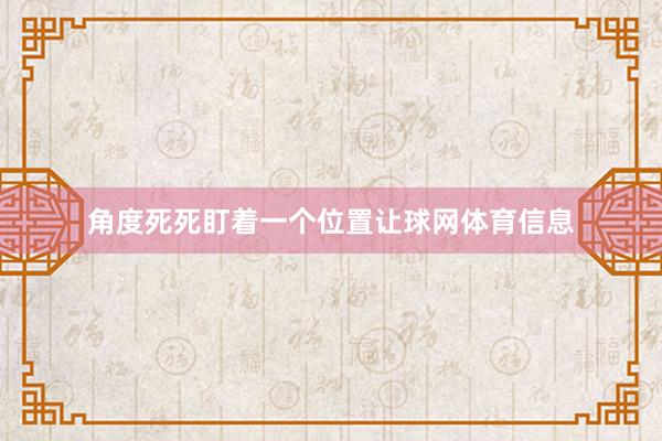 角度死死盯着一个位置让球网体育信息