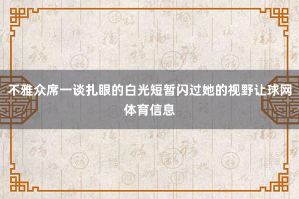 不雅众席一谈扎眼的白光短暂闪过她的视野让球网体育信息