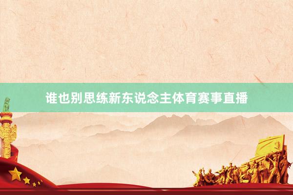 谁也别思练新东说念主体育赛事直播