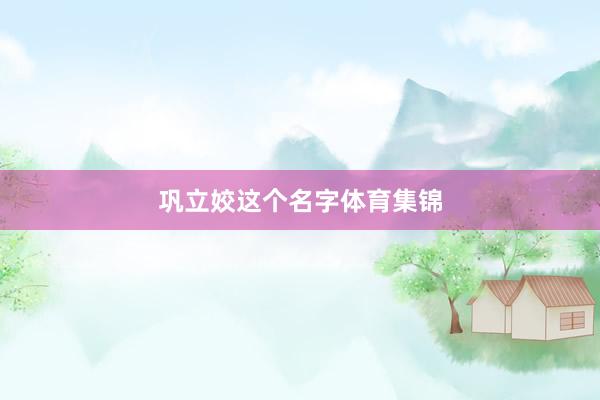 巩立姣这个名字体育集锦