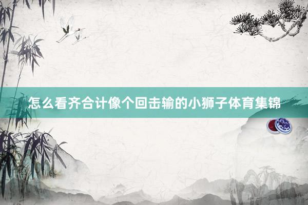 怎么看齐合计像个回击输的小狮子体育集锦