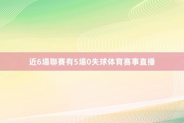近6場聯賽有5場0失球体育赛事直播