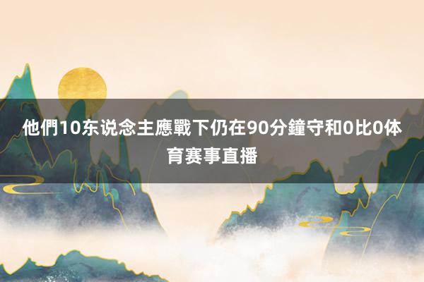 他們10东说念主應戰下仍在90分鐘守和0比0体育赛事直播