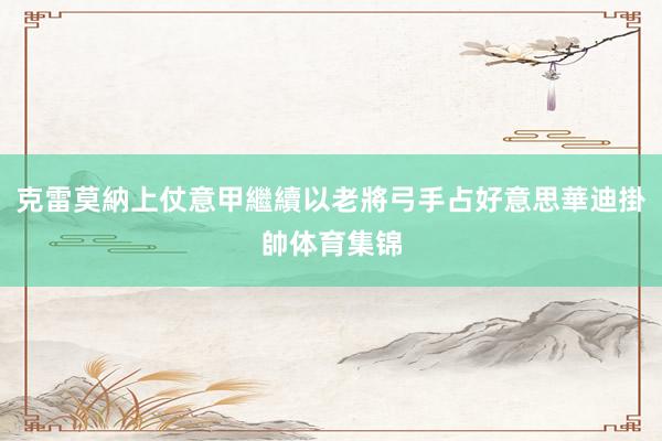 克雷莫納上仗意甲繼續以老將弓手占好意思華迪掛帥体育集锦