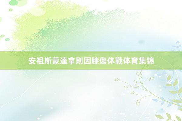 安祖斯蒙達拿則因膝傷休戰体育集锦