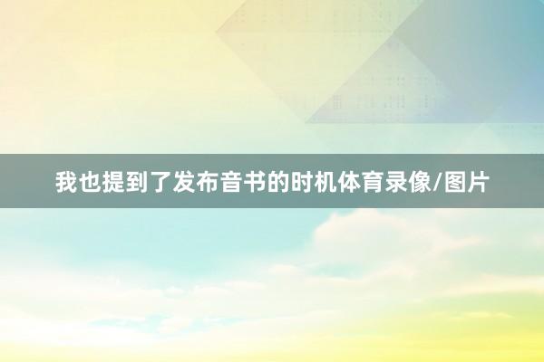 我也提到了发布音书的时机体育录像/图片