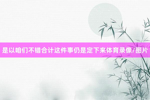 是以咱们不错合计这件事仍是定下来体育录像/图片