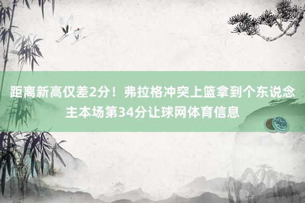 距离新高仅差2分!弗拉格冲突上篮拿到个东说念主本场第34分让球网体育信息