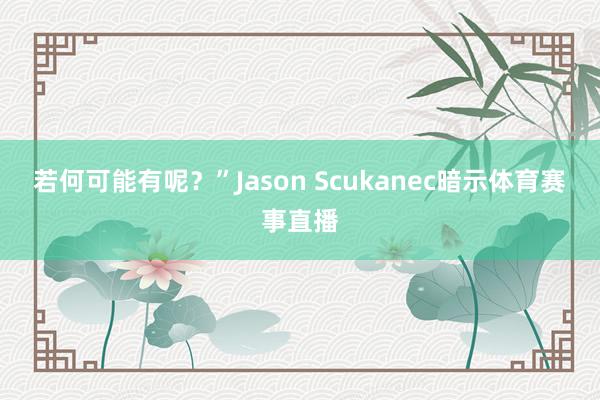 若何可能有呢？”Jason Scukanec暗示体育赛事直播