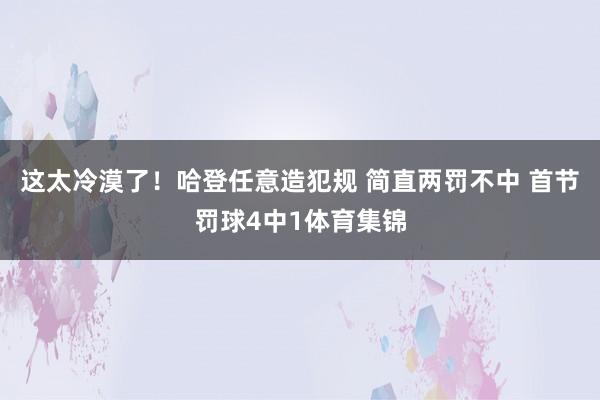 这太冷漠了！哈登任意造犯规 简直两罚不中 首节罚球4中1体育集锦
