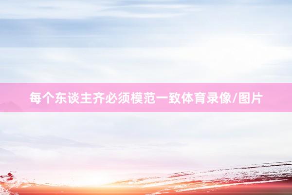 每个东谈主齐必须模范一致体育录像/图片