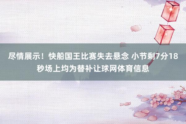 尽情展示!快船国王比赛失去悬念 小节剩7分18秒场上均为替补让球网体育信息