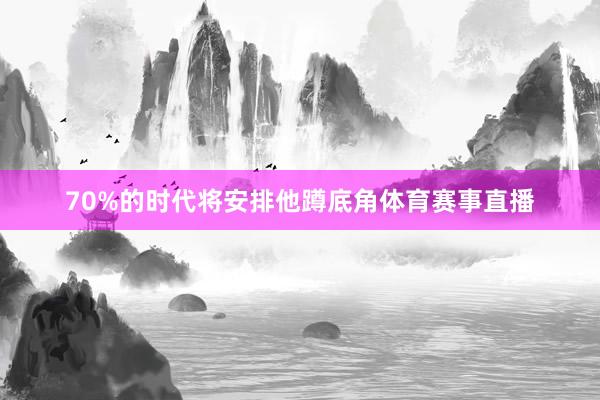 70%的时代将安排他蹲底角体育赛事直播