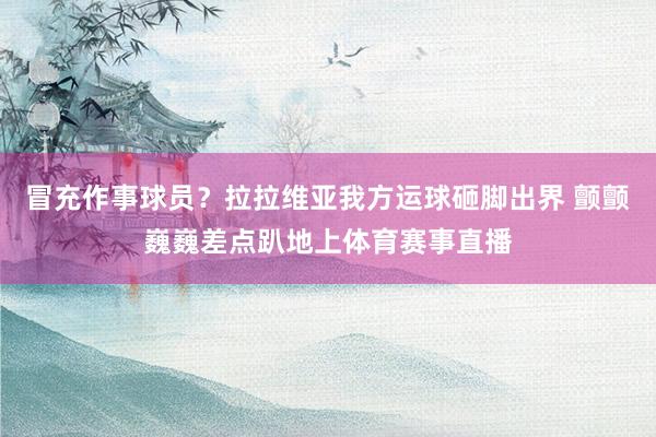 冒充作事球员？拉拉维亚我方运球砸脚出界 颤颤巍巍差点趴地上体育赛事直播