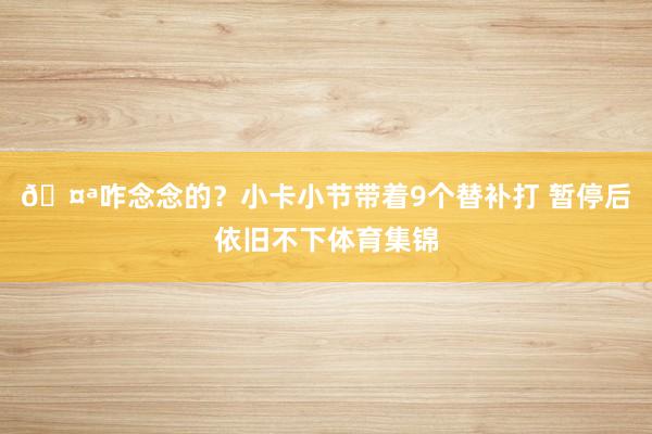 🤪咋念念的？小卡小节带着9个替补打 暂停后依旧不下体育集锦