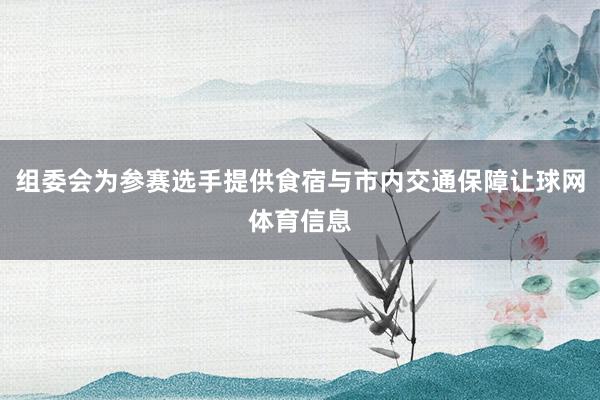 组委会为参赛选手提供食宿与市内交通保障让球网体育信息