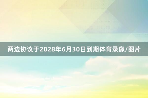 两边协议于2028年6月30日到期体育录像/图片