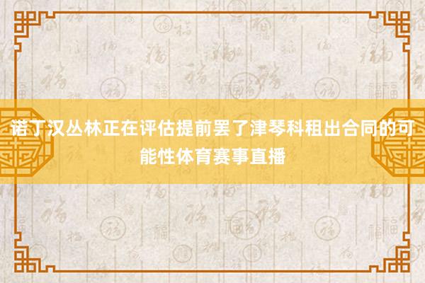 诺丁汉丛林正在评估提前罢了津琴科租出合同的可能性体育赛事直播