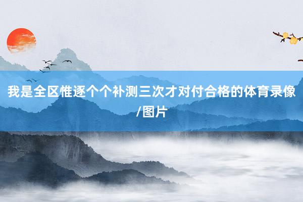我是全区惟逐个个补测三次才对付合格的体育录像/图片