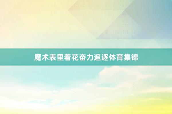 魔术表里着花奋力追逐体育集锦