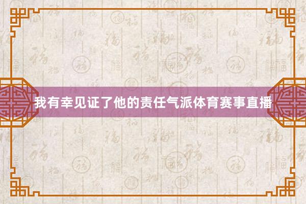 我有幸见证了他的责任气派体育赛事直播