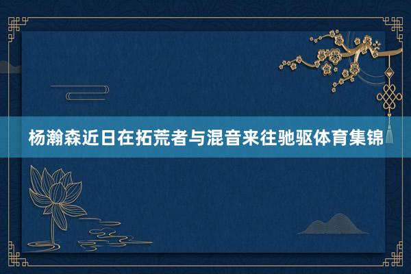 杨瀚森近日在拓荒者与混音来往驰驱体育集锦
