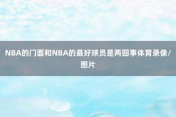 NBA的门面和NBA的最好球员是两回事体育录像/图片