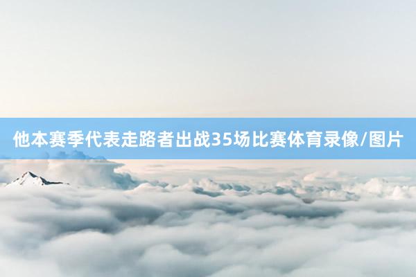 他本赛季代表走路者出战35场比赛体育录像/图片