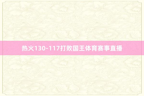 热火130-117打败国王体育赛事直播