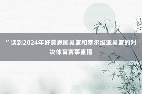 ”谈到2024年好意思国男篮和塞尔维亚男篮的对决体育赛事直播