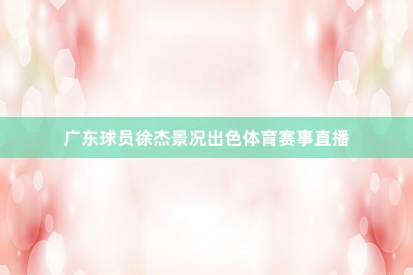 广东球员徐杰景况出色体育赛事直播
